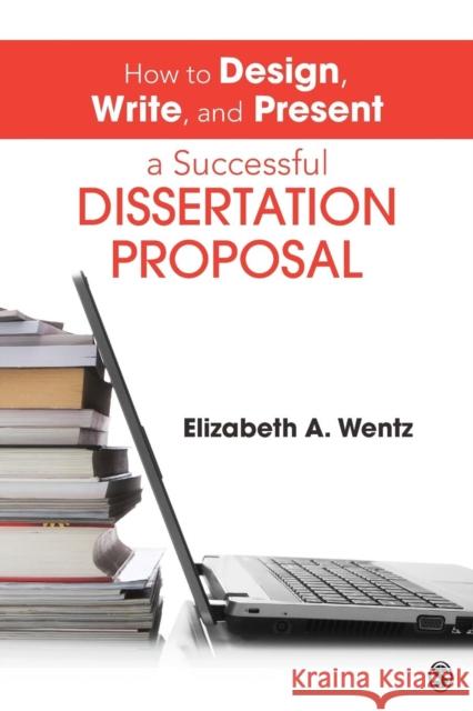 How to Design, Write, and Present a Successful Dissertation Proposal Elizabeth A. Wentz 9781452257884