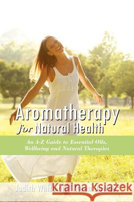 Aromatheraphy for Natural Health: An A-Z Guide to Essential Oils, Wellbeing and Natural Therapies White, Judith 9781452502069 Balboa Press International