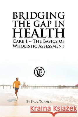 Bridging the Gap in Health Care 1: The Basics of Wholistic Assessment Turner, Paul 9781452502465