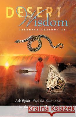 Desert Wisdom: Ask Spirit; Feel the Emotions; Use the Intellect; Then ACT. Lakshmi Sai, Vasantha 9781452505084