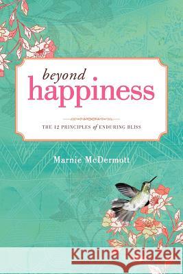 Beyond Happiness: The 12 Principles of Enduring Bliss McDermott, Marnie 9781452506043