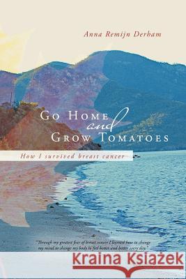 Go Home and Grow Tomatoes: How I Survived Breast Cancer Derham, Anna Remijn 9781452508320