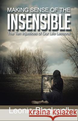 Making Sense of the Insensible: The Ten Injustices of Our Life Lessons Blackwell, Leonie 9781452510835