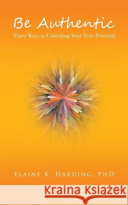 Be Authentic: Three Keys to Unlocking Your True Potential Harding, Elaine K. 9781452511092