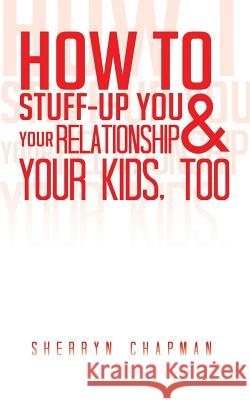 How to Stuff-Up You and Your Relationship and Your Kids, Too Sherryn Chapman 9781452511573 Balboa Press International