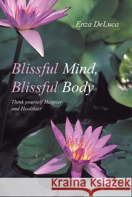 Blissful Mind, Blissful Body: Think Yourself Happier and Healthier DeLuca, Enza 9781452512907