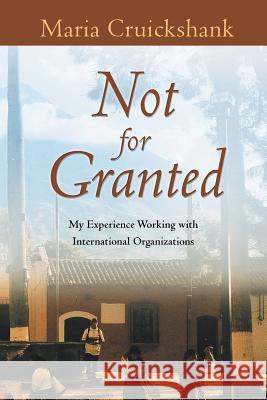 Not for Granted: My Experience Working with International Organizations Maria Cruickshank 9781452513454