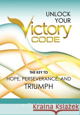 Unlock Your Victory Code: The Key to Hope, Perseverance and Triumph Christine Hardy 9781452514826 Balboa Press