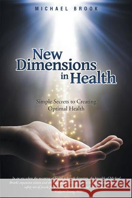 New Dimensions in Health: Simple Secrets to Creating Optimal Health Michael Brook 9781452514956
