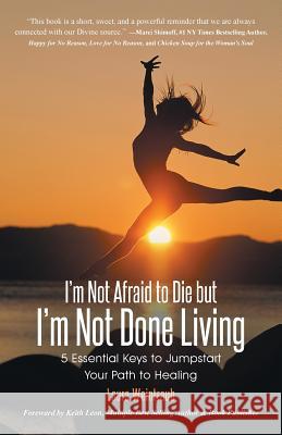 I'm Not Afraid to Die but I'm Not Done Living: 5 Essential Keys to Jumpstart Your Path to Healing Weintraub, Laura 9781452515434