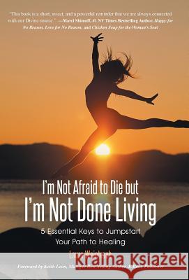 I'm Not Afraid to Die but I'm Not Done Living: 5 Essential Keys to Jumpstart Your Path to Healing Weintraub, Laura 9781452515458