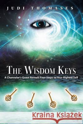 The Wisdom Keys: A Channeler's Quest Reveals Four Steps to Your Highest Self Judi Thomases 9781452516417