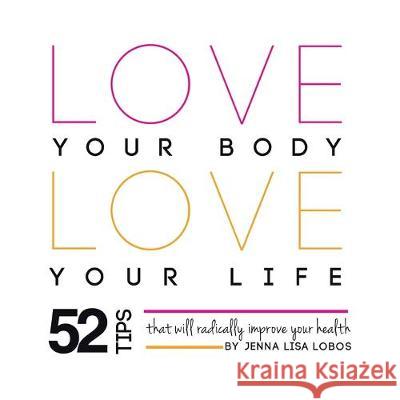 Love Your Body Love Your Life: 52 Tips That Will Radically Improve Your Health Jenna Lisa Lobos 9781452516646