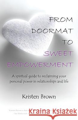 From Doormat to Sweet Empowerment: A Spiritual Guide to Reclaiming Your Personal Power in Relationships and Life Brown, Kristen 9781452519036