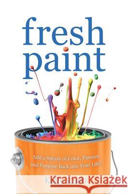 Fresh Paint: Add a Splash of Color, Passion and Purpose Back Into Your Life! Kelly Kurtz 9781452519685