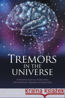 Tremors in the Universe: A Personal Journey of Discovery with Parkinson's Disease and Spirituality Robert Lyman Baittie 9781452520148