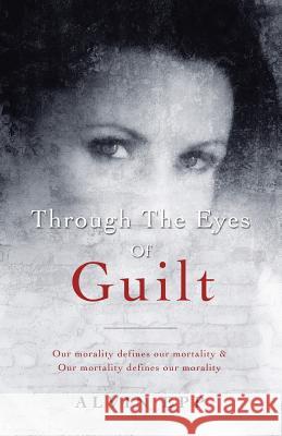 Through the Eyes of Guilt: Motivation of Life Through the Eyes of Guilt---- Our Morality Defines Our Mortality and Our Mortality Defines Our Mo Epp, Alvin 9781452520551