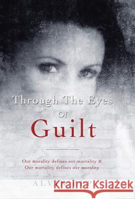 Through the Eyes of Guilt: Motivation of Life Through the Eyes of Guilt---- Our Morality Defines Our Mortality and Our Mortality Defines Our Mo Epp, Alvin 9781452520575