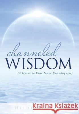 Channeled Wisdom: ( A Guide to Your Inner Knowingness) Wigham, Heidi 9781452520933