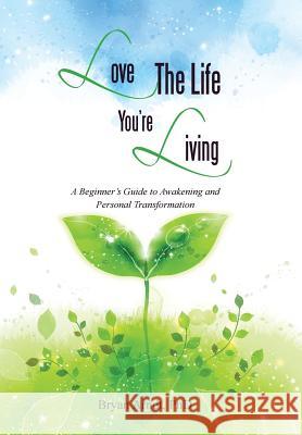 Love the Life You're Living: A Beginner's Guide to Awakening and Personal Transformation Arndt, Bryan 9781452521312 Balboa Press