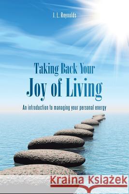 Taking Back Your Joy of Living: An Introduction to Managing Your Personal Energy J L Reynolds 9781452522203 Balboa Press