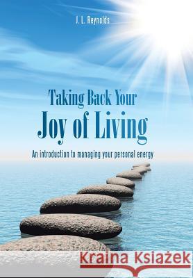 Taking Back Your Joy of Living: An Introduction to Managing Your Personal Energy J L Reynolds 9781452522210 Balboa Press