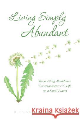 Living Simply Abundant: Reconciling Abundance Consciousness with Life on a Small Planet Robinson, R. Frank 9781452522289