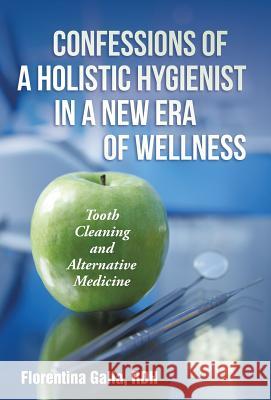 Confessions of a Holistic Hygienist in a New Era of Wellness: Tooth Cleaning and Alternative Medicine Galla, Rdh Florentina 9781452522685