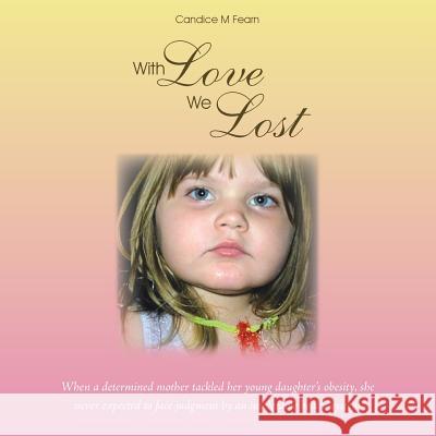 With Love We Lost: When a Determined Mother Tackled Her Young Daughter's Obesity, She Never Expected to Face Judgment by an Intolerable H Candice M. Fearn 9781452522951