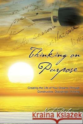 Thinking on Purpose: Creating the Life of Your Dreams Through Constructive, Disciplined Thinking Neil Paton 9781452523903