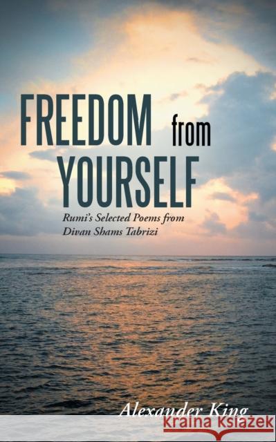 Freedom from Yourself: Rumi's Selected Poems from Divan Shams Tabrizi Alexander King 9781452524276 Balboa Press