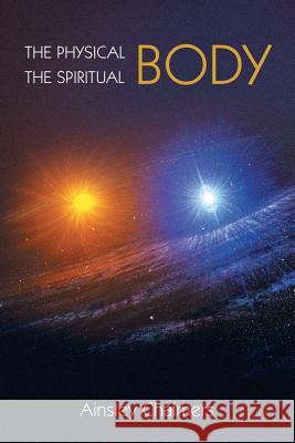 The Physical Body, the Spiritual Body Ainsley Chalmers 9781452524986