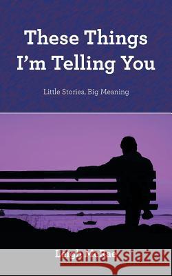 These Things I'm Telling You: Little Stories, Big Meaning Leigh McRae 9781452525471