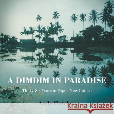A DIMDIM in Paradise: Thirty Six Years in Papua New Guinea Andy Fletcher 9781452525662 Balboa Press Australia
