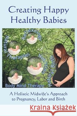 Creating Happy Healthy Babies: A Holistic Midwife's Approach to Pregnancy, Labour and Birth Vicki Delpero 9781452526362