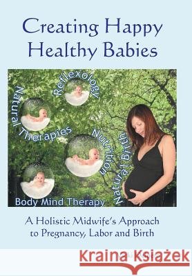 Creating Happy Healthy Babies: A Holistic Midwife's Approach to Pregnancy, Labour and Birth Vicki Delpero 9781452526379