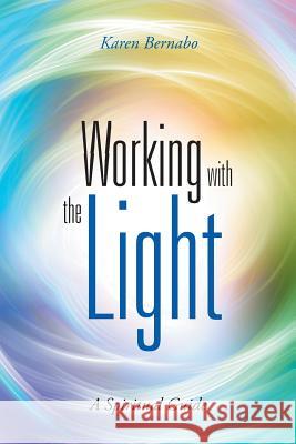 Working with the Light: A Spiritual Guide Karen Bernabo 9781452530642 Balboa Press Australia