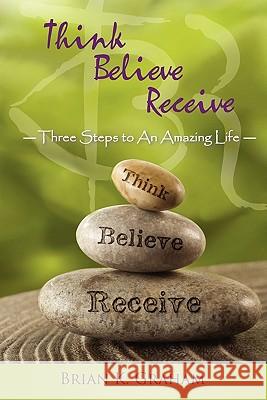 Think, Believe, Receive: Three Steps to an Amazing Life Graham, Brian K. 9781452533629