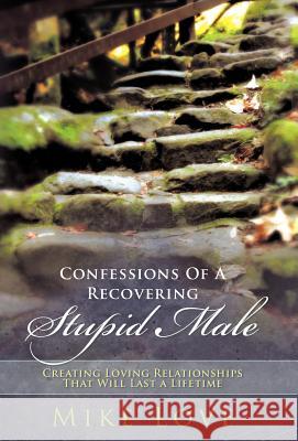 Confessions of a Recovering Stupid Male: Creating Loving Relationships That Will Last a Lifetime Love, Mike 9781452534633 Balboa Press