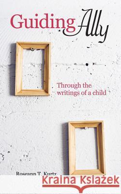 Guiding Ally: Through the Writings of a Child Kurtz, Roseann T. 9781452534800 Balboa Press