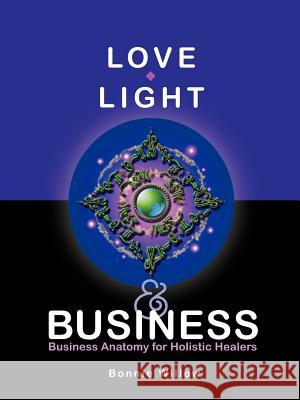 Love, Light & Business: Business Anatomy for Holistic Healers Willow, Bonnie 9781452535166