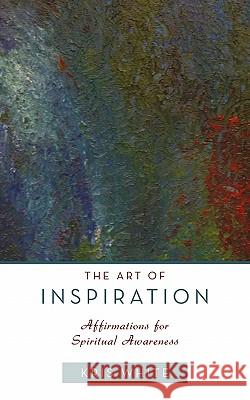 The Art of Inspiration: Affirmations for Spiritual Awareness White, Kris 9781452535272 Balboa Press