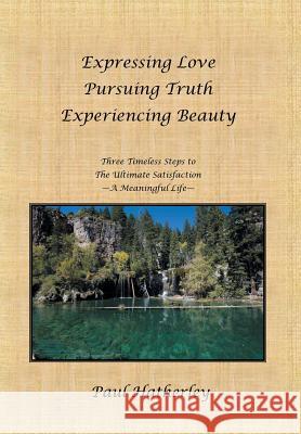 Expressing Love--Pursuing Truth--Experiencing Beauty: Timeless Steps to the Ultimate Satisfaction--A Meaningful Life Dr Paul Hatherley 9781452535869 Balboa Press