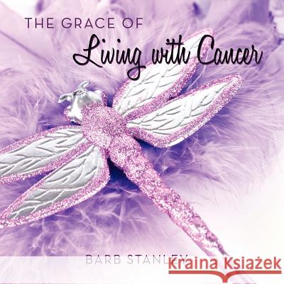 The Grace of Living with Cancer Barb Stanley 9781452536064