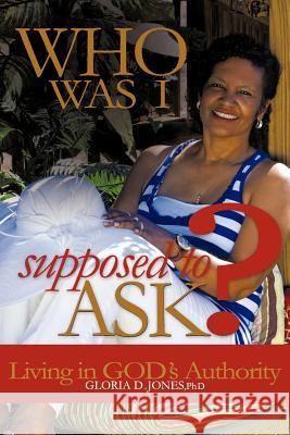 Who Was I Supposed to Ask?: Living in God's Authority Jones, Gloria D. 9781452536446