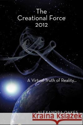 The Creational Force 2012: A Virtual Truth of Reality... Oakes, Alexandra 9781452538310 Balboa Press