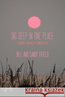 Dig Deep in One Place: A Couple's Journey to a Spiritual Life Fifield, Bill 9781452538853