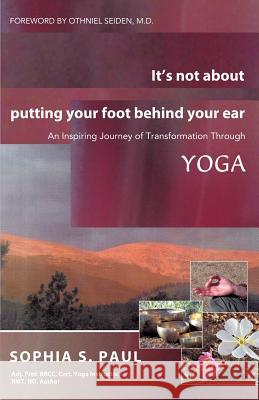 It's Not about Putting Your Foot Behind Your Ear: An Inspiring Journey of Transformation Through Yoga Paul, Sophia S. 9781452539966 Balboa Press