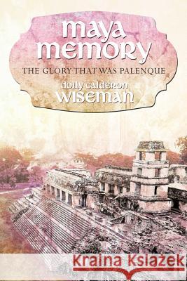 Maya Memory: The Glory That Was Palenque Wiseman, Dolly Calderon 9781452542072 Balboa Press
