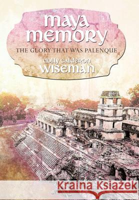Maya Memory: The Glory That Was Palenque Wiseman, Dolly Calderon 9781452542089 Balboa Press